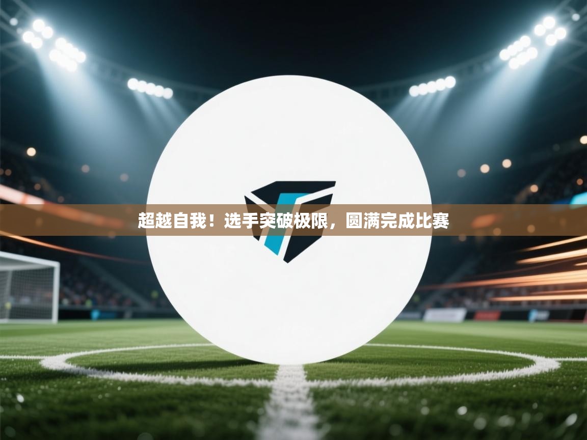 超越自我！选手突破极限，圆满完成比赛  第1张