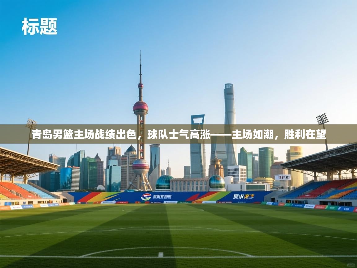 青岛男篮主场战绩出色，球队士气高涨——主场如潮，胜利在望  第2张