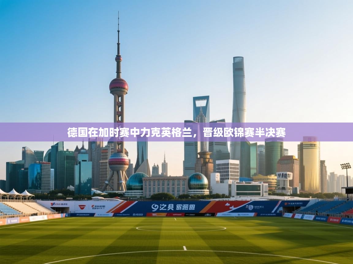 德国在加时赛中力克英格兰，晋级欧锦赛半决赛  第1张