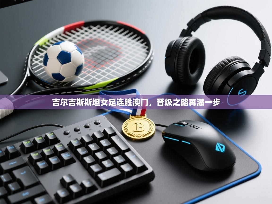 吉尔吉斯斯坦女足连胜澳门,晋级之路再添一步 第2张