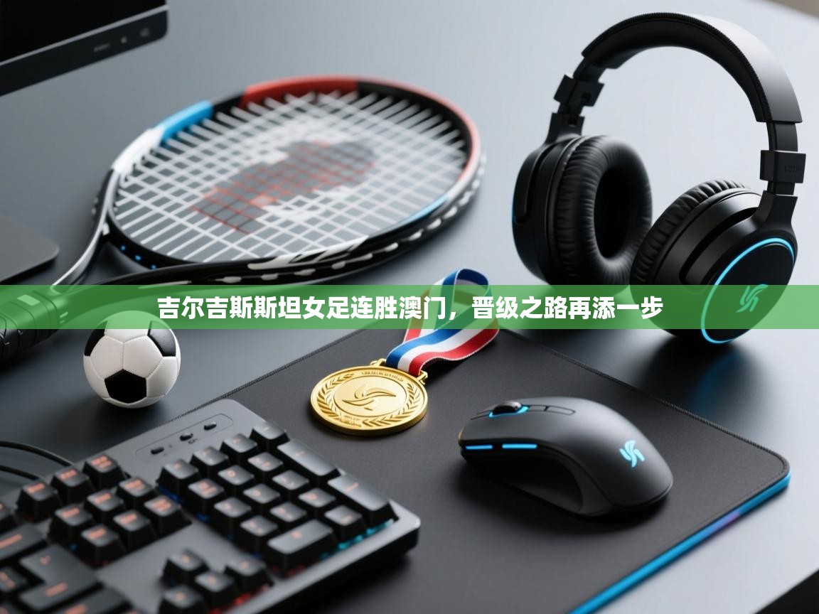 吉尔吉斯斯坦女足连胜澳门,晋级之路再添一步 第1张