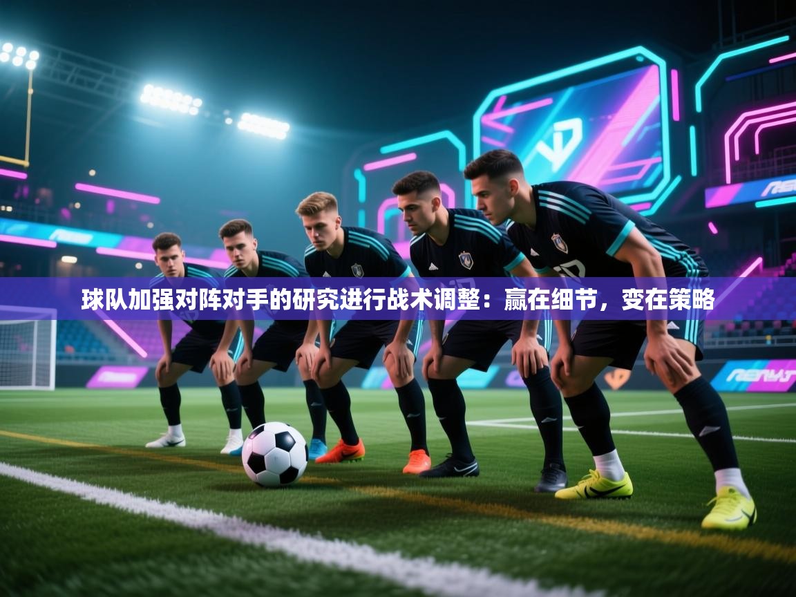 球队加强对阵对手的研究进行战术调整:赢在细节,变在策略 第2张