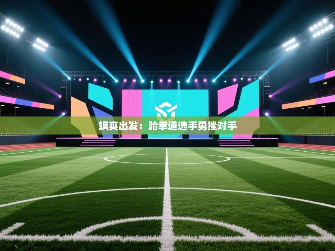 飒爽出发:跆拳道选手勇挫对手 第2张