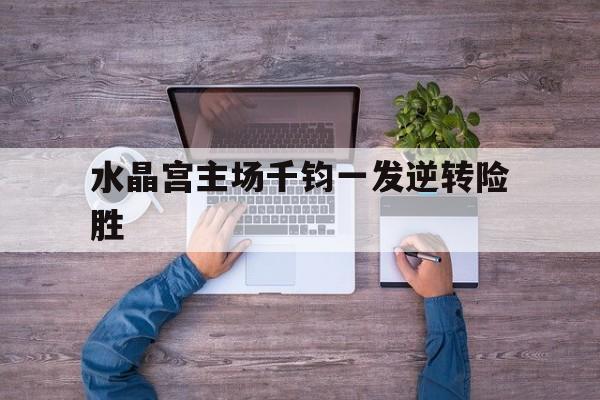 米乐官网-水晶宫主场千钧一发逆转险胜的简单介绍